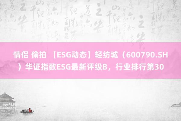 情侣 偷拍 【ESG动态】轻纺城（600790.SH）华证指数ESG最新评级B，行业排行第30