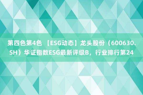 第四色第4色 【ESG动态】龙头股份（600630.SH）华证指数ESG最新评级B，行业排行第24