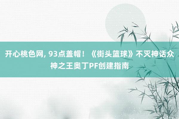 开心桃色网， 93点盖帽！《街头篮球》不灭神话众神之王奥丁PF创建指南