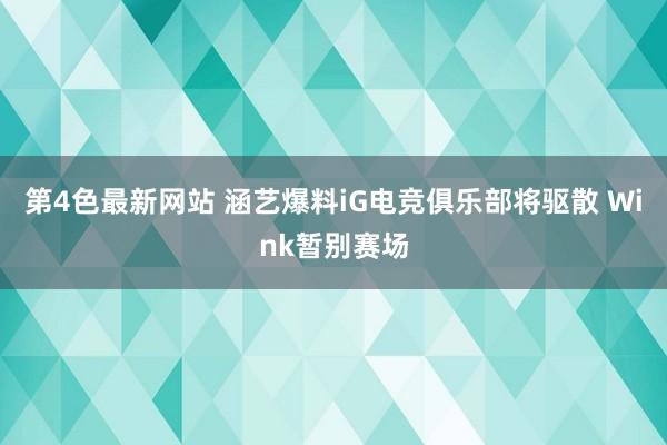 第4色最新网站 涵艺爆料iG电竞俱乐部将驱散 Wink暂别赛场