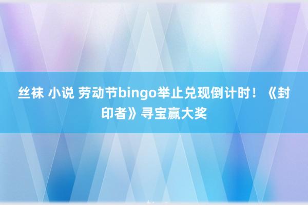 丝袜 小说 劳动节bingo举止兑现倒计时！《封印者》寻宝赢大奖