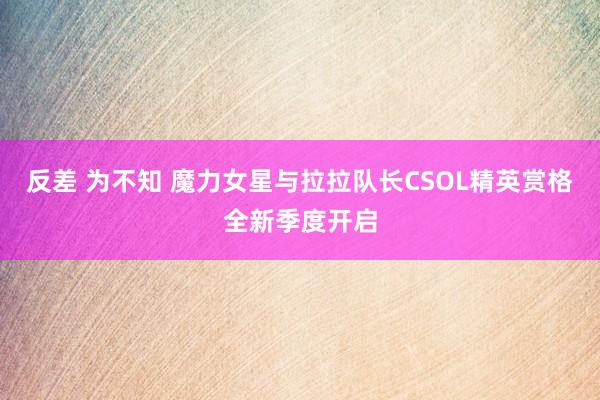 反差 为不知 魔力女星与拉拉队长CSOL精英赏格全新季度开启