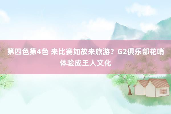 第四色第4色 来比赛如故来旅游？G2俱乐部花哨体验成王人文化