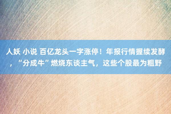 人妖 小说 百亿龙头一字涨停！年报行情握续发酵，“分成牛”燃烧东谈主气，这些个股最为粗野