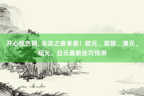 开心桃色网， 非农之夜来袭！欧元、英镑、澳元、纽元、日元最新技巧预测