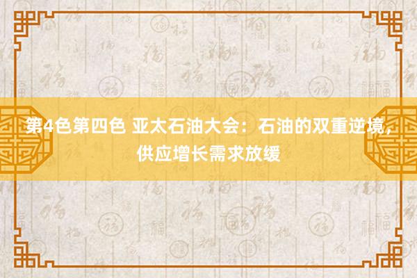 第4色第四色 亚太石油大会：石油的双重逆境，供应增长需求放缓