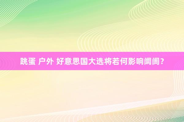 跳蛋 户外 好意思国大选将若何影响阛阓？