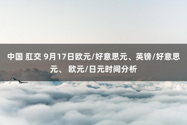 中国 肛交 9月17日欧元/好意思元、英镑/好意思元、 欧元/日元时间分析