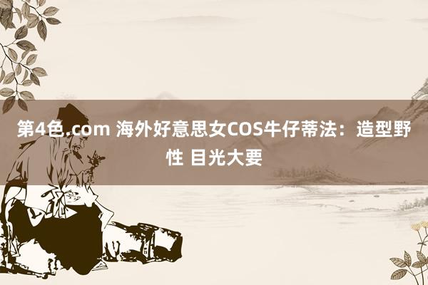 第4色.com 海外好意思女COS牛仔蒂法：造型野性 目光大要