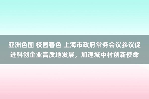 亚洲色图 校园春色 上海市政府常务会议参议促进科创企业高质地发展，加速城中村创新使命