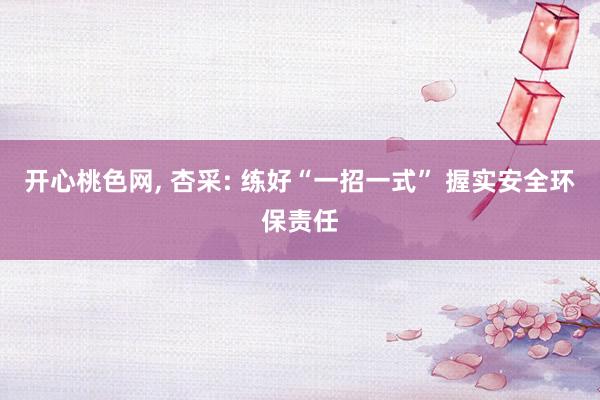 开心桃色网， 杏采: 练好“一招一式” 握实安全环保责任