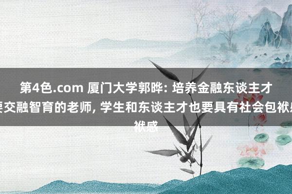 第4色.com 厦门大学郭晔: 培养金融东谈主才要交融智育的老师， 学生和东谈主才也要具有社会包袱感