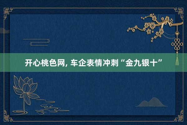 开心桃色网， 车企表情冲刺“金九银十”