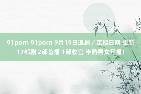 91porn 91porn 9月19日追剧／定档日期 更新17部剧 2部首播 1部收官 半熟男女开播！