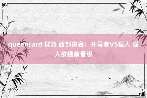 queencard 裸舞 西部决赛：开导者VS强人 强人欲提前晋级