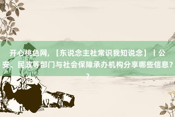 开心桃色网， 【东说念主社常识我知说念】丨公安、民政等部门与社会保障承办机构分享哪些信息？