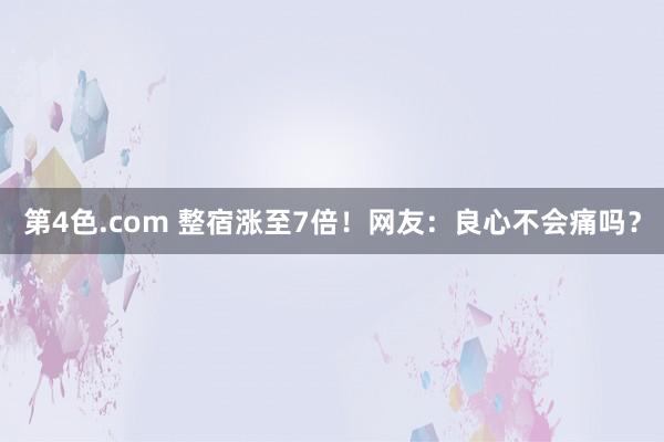 第4色.com 整宿涨至7倍！网友：良心不会痛吗？