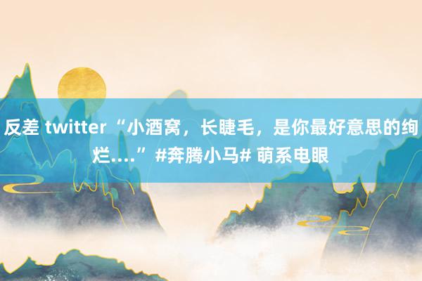 反差 twitter “小酒窝，长睫毛，是你最好意思的绚烂....” #奔腾小马# 萌系电眼