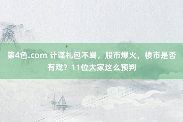 第4色.com 计谋礼包不竭，股市爆火，楼市是否有戏？11位大家这么预判