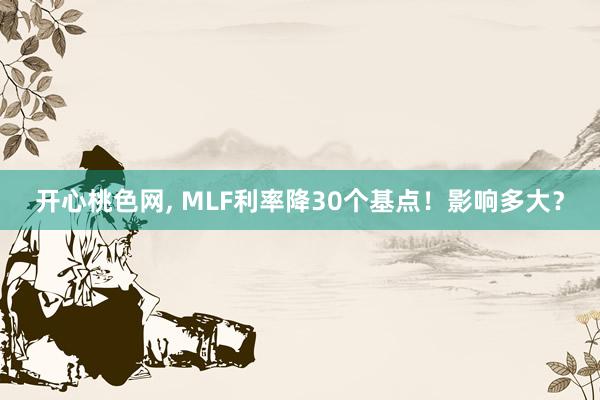 开心桃色网， MLF利率降30个基点！影响多大？