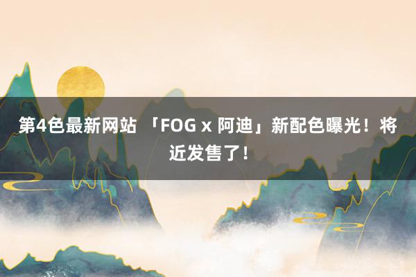 第4色最新网站 「FOG x 阿迪」新配色曝光！将近发售了！