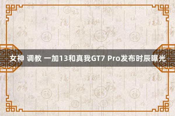 女神 调教 一加13和真我GT7 Pro发布时辰曝光