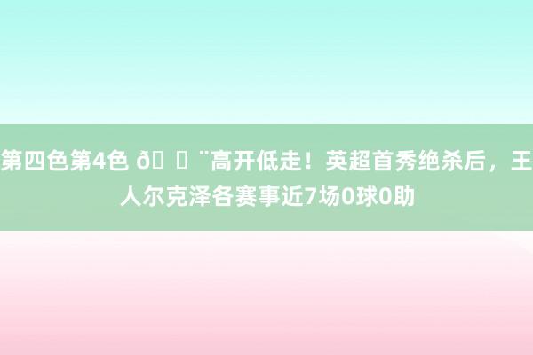 第四色第4色 😨高开低走！英超首秀绝杀后，王人尔克泽各赛事近7场0球0助