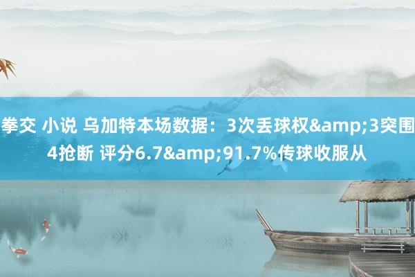 拳交 小说 乌加特本场数据：3次丢球权&3突围4抢断 评分6.7&91.7%传球收服从