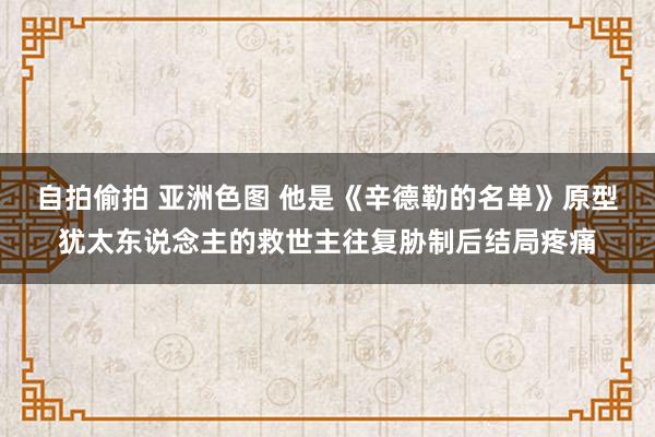 自拍偷拍 亚洲色图 他是《辛德勒的名单》原型犹太东说念主的救世主往复胁制后结局疼痛