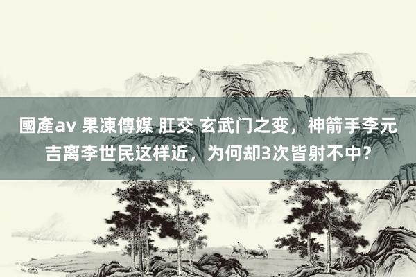 國產av 果凍傳媒 肛交 玄武门之变，神箭手李元吉离李世民这样近，为何却3次皆射不中？