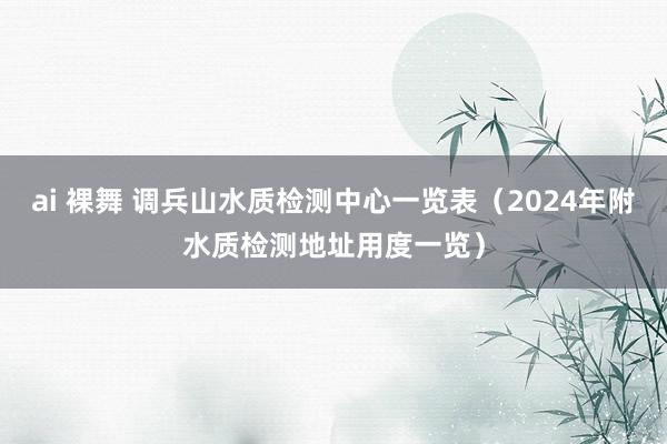 ai 裸舞 调兵山水质检测中心一览表（2024年附水质检测地址用度一览）