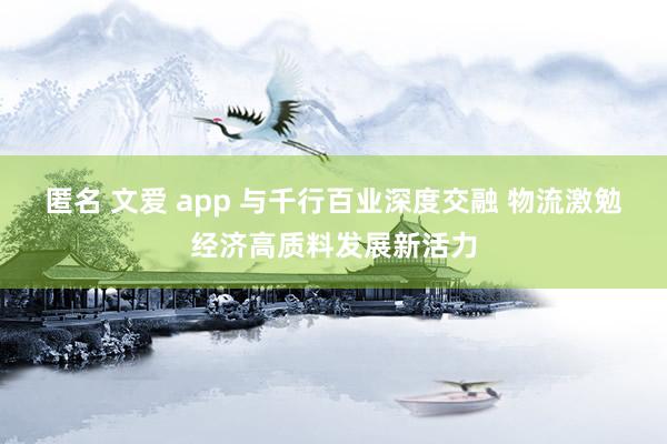 匿名 文爱 app 与千行百业深度交融 物流激勉经济高质料发展新活力