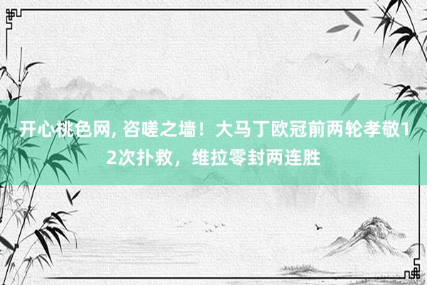 开心桃色网， 咨嗟之墙！大马丁欧冠前两轮孝敬12次扑救，维拉零封两连胜