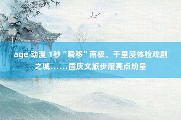 age 动漫 1秒“瞬移”南极、千里浸体验戏剧之城……国庆文旅步履亮点纷呈