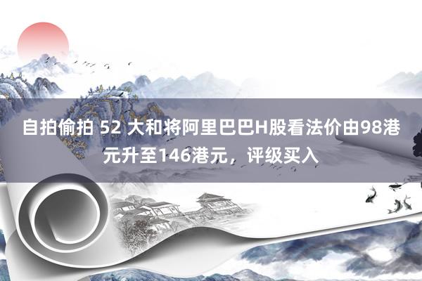 自拍偷拍 52 大和将阿里巴巴H股看法价由98港元升至146港元，评级买入