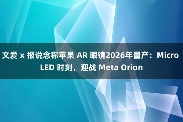 文爱 x 报说念称苹果 AR 眼镜2026年量产：Micro LED 时刻，迎战 Meta Orion