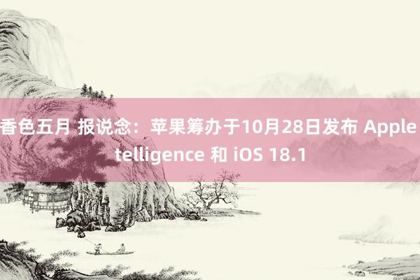 丁香色五月 报说念：苹果筹办于10月28日发布 Apple Intelligence 和 iOS 18.1