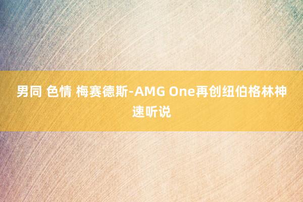 男同 色情 梅赛德斯-AMG One再创纽伯格林神速听说