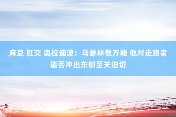 麻豆 肛交 奥拉迪波：马瑟林很万能 他对走路者能否冲出东部至关迫切