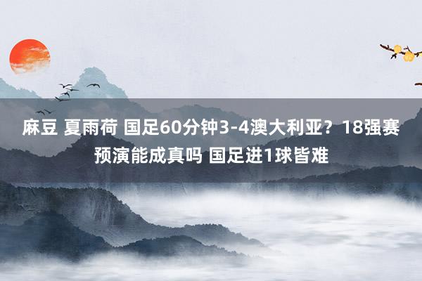 麻豆 夏雨荷 国足60分钟3-4澳大利亚？18强赛预演能成真吗 国足进1球皆难