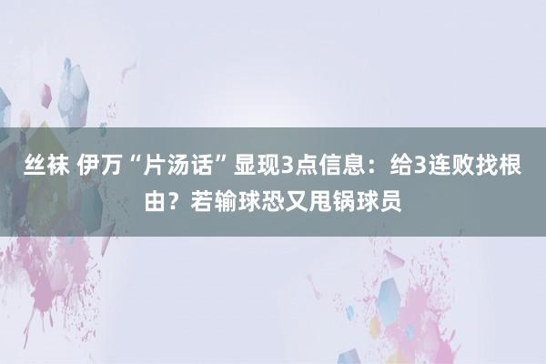 丝袜 伊万“片汤话”显现3点信息：给3连败找根由？若输球恐又甩锅球员