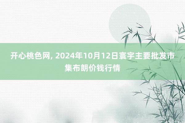 开心桃色网, 2024年10月12日寰宇主要批发市集布朗价钱行情