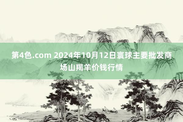 第4色.com 2024年10月12日寰球主要批发商场山羯羊价钱行情