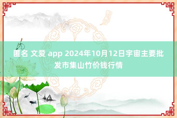 匿名 文爱 app 2024年10月12日宇宙主要批发市集山竹价钱行情