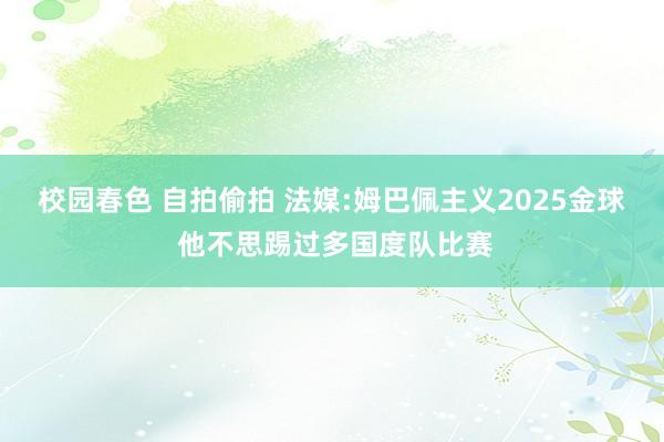 校园春色 自拍偷拍 法媒:姆巴佩主义2025金球 他不思踢过多国度队比赛