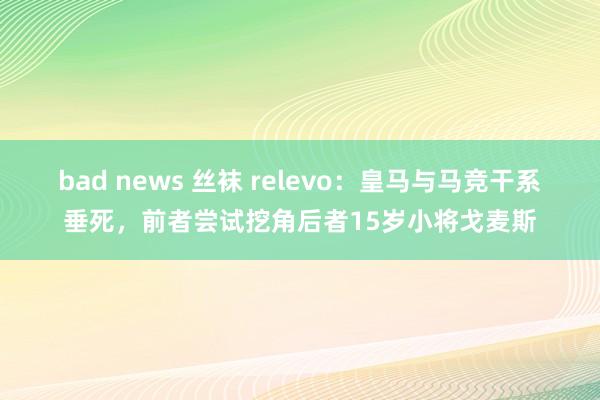 bad news 丝袜 relevo：皇马与马竞干系垂死，前者尝试挖角后者15岁小将戈麦斯