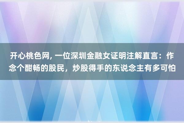 开心桃色网， 一位深圳金融女证明注解直言：作念个酣畅的股民，炒股得手的东说念主有多可怕