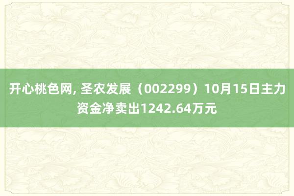 开心桃色网， 圣农发展（002299）10月15日主力资金净卖出1242.64万元