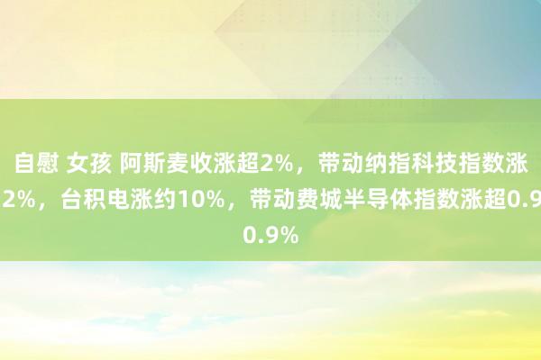 自慰 女孩 阿斯麦收涨超2%，带动纳指科技指数涨约2%，台积电涨约10%，带动费城半导体指数涨超0.9%