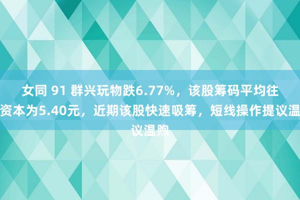 女同 91 群兴玩物跌6.77%，该股筹码平均往来资本为5.40元，近期该股快速吸筹，短线操作提议温煦